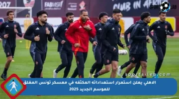 الأهلي يعلن استمرار استعداداته المكثفة في معسكر تونس المغلق للموسم الجديد 2025